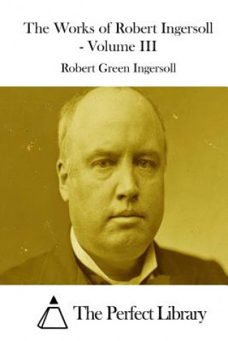Carte The Works of Robert Ingersoll - Volume III Robert Green Ingersoll