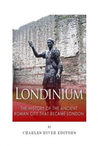 Carte Londinium: The History of the Ancient Roman City that Became London Charles River Editors