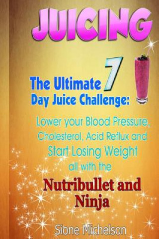 Könyv Juicing: The Ultimate 7 Day Juice Challenge: Lower your Blood Pressure, Cholesterol, Acid Reflux and Start Losing Weight all wi Sione Michelson