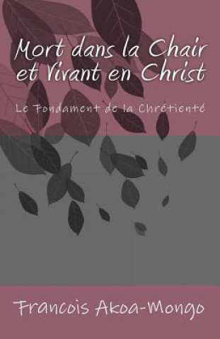 Kniha Mort dans la Chair et Vivant en Christ: Le Fondament de la Chrétienté Rev Francois Kara Akoa-Mongo Dr