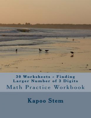 Kniha 30 Worksheets - Finding Larger Number of 3 Digits: Math Practice Workbook Kapoo Stem