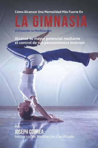 Kniha Como Alcanzar una Mentalidad Mas Fuerte en la Gimnasia utilizando la Meditacion: Alcance su mayor potencial mediante el control de sus pensamientos in Correa (Instructor Certificado En Medita