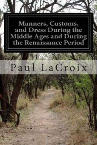 Knjiga Manners, Customs, and Dress During the Middle Ages and During the Renaissance Period Paul Lacroix