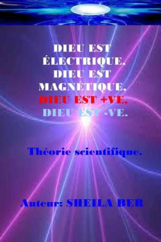 Kniha Dieu Est Electrique, Dieu Est Magnetique, Dieu Est +ve, Dieu Est -Ve. Sheila Ber: Ma Théorie Scientifique - Dans Le Français. Sheila Shulla Ber