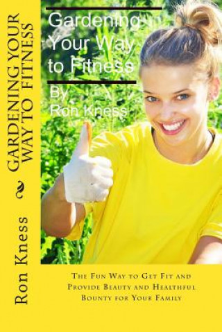 Kniha Gardening Your Way to Fitness: The Fun Way to Get Fit and Provide Beauty and Healthful Bounty for Your Family Ron Kness