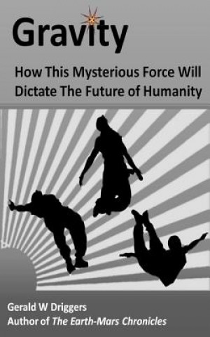 Carte Gravity: How This Mysterious Force Will Dictate The Future of Humanity Gerald W Driggers