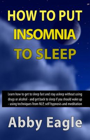 Könyv How to Put Insomnia to Sleep: Learn how to get to sleep fast and stay asleep without using drugs or alcohol - and get back to sleep if you should wa MR Abby Eagle