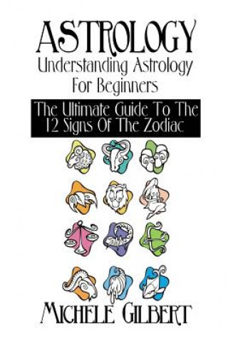 Kniha Astrology: Understanding Astrology For Beginners: The Ultimate Guide To The 12 Signs Of The Zodiac Michele Gilbert