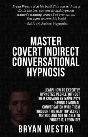 Kniha Master Covert Indirect Conversational Hypnosis: Learn How To Expertly Hypnotize People without them Knowing By Naively[?] Having A Normal Conversation Bryan Westra