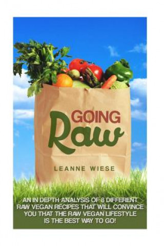 Carte Going Raw: An In-Depth Analysis of 8 Different Raw Vegan Recipes That Will Convince You That The Raw Vegan Lifestyle is The Best Leanne Wiese