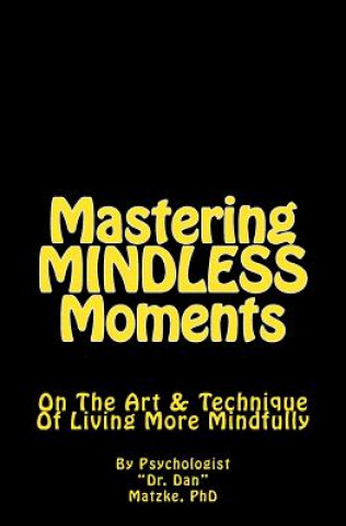 Carte Mastering MINDLESS Moments: On The Art & Technique Of Living More Mindfully Dr Dan Matzke Phd