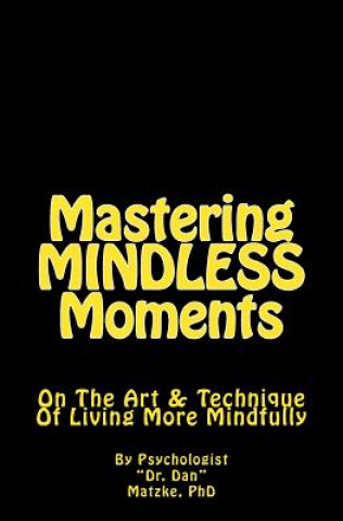 Книга Mastering MINDLESS Moments: On The Art & Technique Of Living More Mindfully Dr Dan Matzke Phd