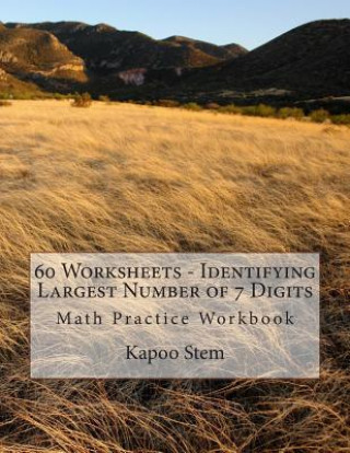 Kniha 60 Worksheets - Identifying Largest Number of 7 Digits: Math Practice Workbook Kapoo Stem