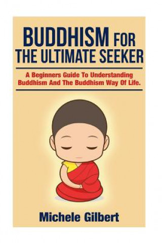 Könyv Buddhism For The Ultimate Seeker: Understanding Buddhism And The Buddhism Way Of Life Michele Gilbert