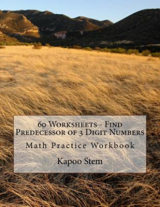 Kniha 60 Worksheets - Find Predecessor of 3 Digit Numbers: Math Practice Workbook Kapoo Stem