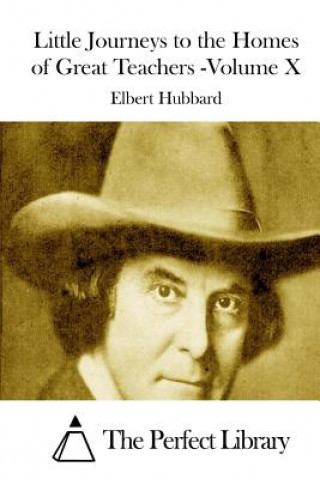 Könyv Little Journeys to the Homes of Great Teachers -Volume X Elbert Hubbard