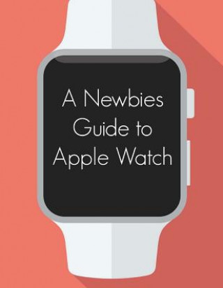 Kniha A Newbies Guide to Apple Watch: The Unofficial Guide to Getting the Most Out of Apple Watch Minute Help Guides