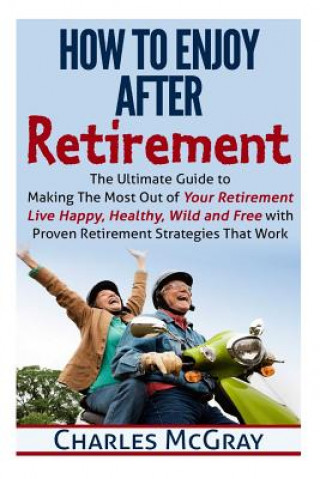 Knjiga How to Enjoy After Retirement: Your Ultimate Guide to Living Happy, Carefree, and Financially Free Charles McGray