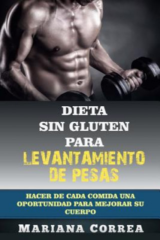 Carte DIETA SIN GLUTEN Para LEVANTAMIENTO DE PESAS: Hacer de cada comida una oportunidad para mejorar su cuerpo Mariana Correa