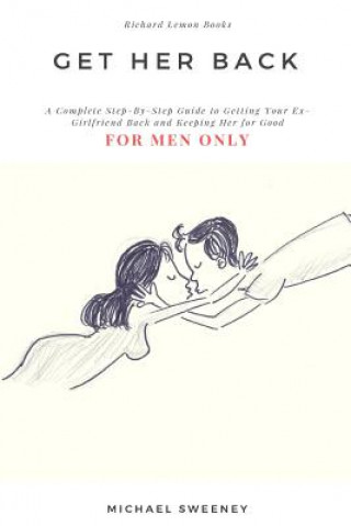 Könyv Get Her Back: FOR MEN ONLY - A Complete Step-by-Step Guide on How to Get Your Ex Girlfriend Back and Keep Her for Good Michael Sweeney