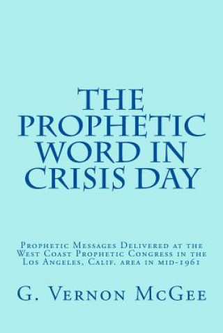 Kniha The Prophetic Word in Crisis Day: Prophetic Messages Delivered at the West Coast Prophetic Congress in the Los Angeles, Calif. area in mid-1961 G Vernon McGee