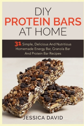 Book DIY Protein Bars At Home: 31 Simple, Delicious And Nutritious Homemade Energy Bar, Granola Bar And Protein Bar Recipes Jessica David