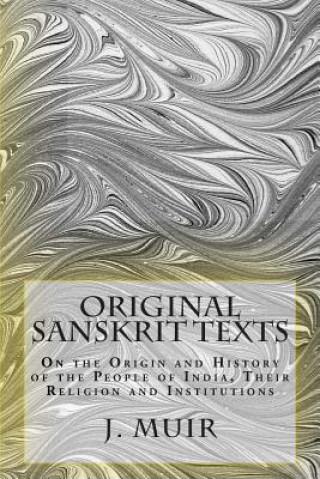 Książka Original Sanskrit Texts: On the Origin and History of the People of India, Their Religion and Institutions J Muir