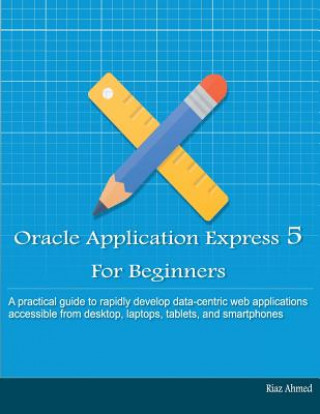 Könyv Oracle Application Express 5 For Beginners (B/W Edition): Develop Web Apps for Desktop and Latest Mobile Devices Riaz Ahmed