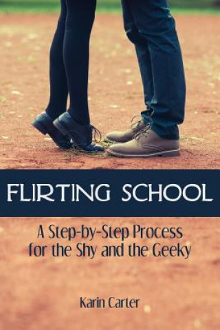 Carte Flirting School: A Step-by-Step Process for the Shy and the Geeky Karin Carter