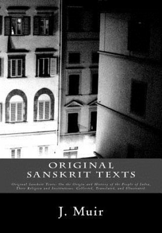 Kniha Original Sanskrit Texts: Original Sanskrit Texts: On the Origin and History of the People of India, Their Religion and Institutions. Collected, J Muir