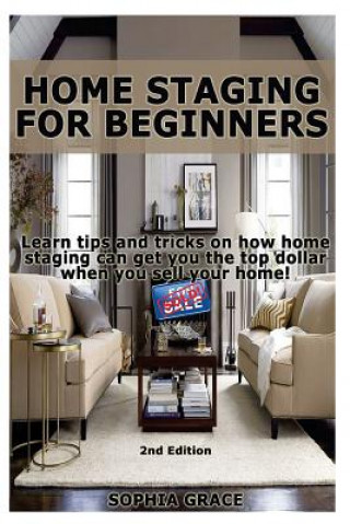Knjiga Home Staging for Beginners: Learn Tips and Tricks on How Home Staging Can Get You the Top Dollar When You Sell Your Home! Sophia Grace