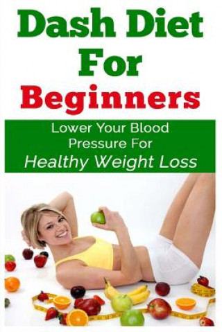 Książka DASH Diet For Beginners: Lower Your Blood Pressure For Healthy Weight Loss Keith Alexander