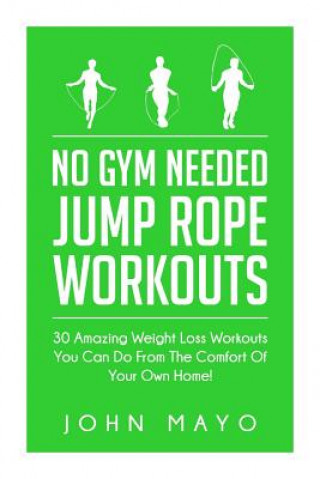 Книга No Gym Needed- Jump Rope Workouts: 30 Amazing Weight Loss Workouts You Can Do From The Comfort Of Your Own Home! John Mayo