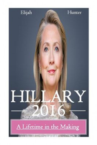 Book Hillary 2016: A Lifetime in the Making Elijah Hunter