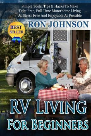 Book RV Living For Beginners: Simple Tools, Tips & Hacks To Make Debt Free, Full Time Motorhome Living As Stress Free And Enjoyable As Possible Ron Johnson