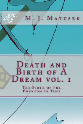 Könyv Death and Birth of A Dream vol. 1: The Birth of the Phantom In Time M J Matusek