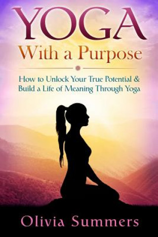 Kniha Yoga With a Purpose: How to Unlock Your True Potential & Build a Life of Meaning Through Yoga Olivia Summers