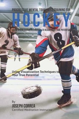 Könyv Progressive Mental Toughness Training for Hockey: Using Visualization Techniques to Reach Your True Potential Correa (Certified Meditation Instructor)