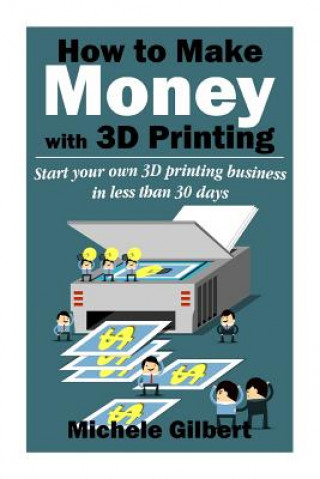 Knjiga How To Make Money With 3D Printing: Start Your Own 3D Printing Business In Less Than 30 Days Michele Gilbert