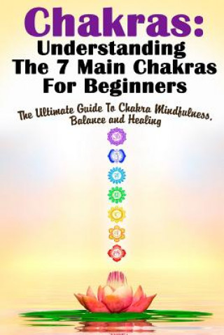 Book Chakras: Understanding The 7 Main Chakras For Beginners: The Ultimate Guide To Chakra Mindfulness, Balance and Healing Michele Gilbert