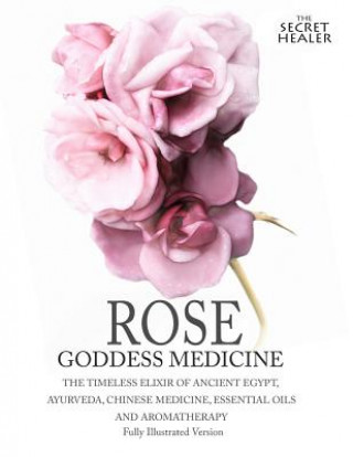 Kniha Rose - Goddess Medicine (Illustrated Version): The Timeless Elixir of Ancient Egypt, Ayurveda, Chinese Medicine, Essential Oils and Modern Medicine Elizabeth Ashley