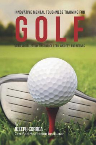 Knjiga Innovative Mental Toughness Training for Golf: Using Visualization to Control Fear, Anxiety, and Nerves Correa (Certified Meditation Instructor)