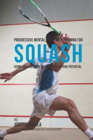 Könyv Progressive Mental Toughness Training for Squash: Using Visualization to Unlock Your True Potential Correa (Certified Meditation Instructor)