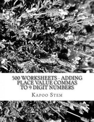 Kniha 500 Worksheets - Adding Place Value Commas to 9 Digit Numbers: Math Practice Workbook Kapoo Stem