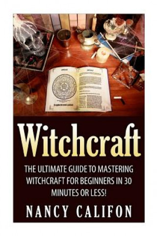 Könyv Witchcraft: The Ultimate Beginners Guide to Mastering Witchcraft in 30 Minutes or Less. Nancy Califon