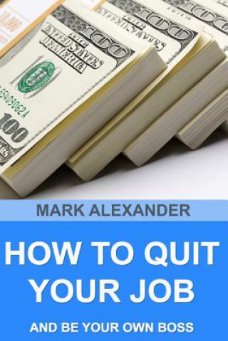 Kniha How To Quit Your Job And Be Your Own Boss: 67 Proven Ways To Make Money Without A Job Mark Alexander