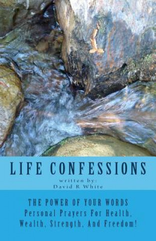 Könyv Life Confessions: The Power Of Your Words, Personal Prayers For Health, Wealth, Strength And Freedom! David R White