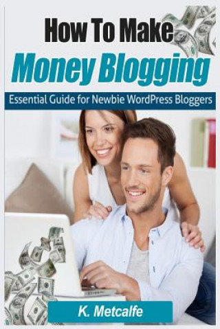 Kniha How To Make Money Blogging: Essential Guide for Newbie WordPress Bloggers K Metcalfe