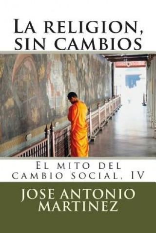 Carte La religion, sin cambios: El mito del cambio social, IV Jose Antonio Martinez