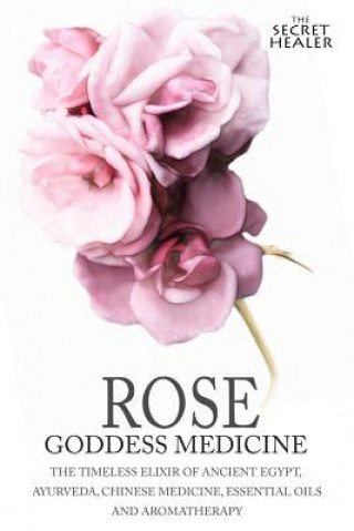 Könyv Rose - Goddess Medicine: The Timeless Elixir of Ancient Egypt, Ayurveda, Chinese Medicine, Essential Oils and Modern Medicine Elizabeth Ashley